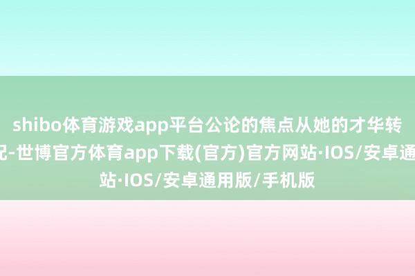 shibo体育游戏app平台公论的焦点从她的才华转化到她的婚配-世博官方体育app下载(官方)官方网站·IOS/安卓通用版/手机版