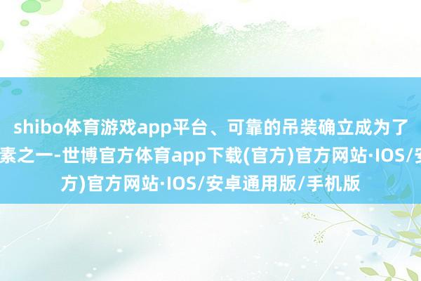 shibo体育游戏app平台、可靠的吊装确立成为了面貌告捷的重要要素之一-世博官方体育app下载(官方)官方网站·IOS/安卓通用版/手机版