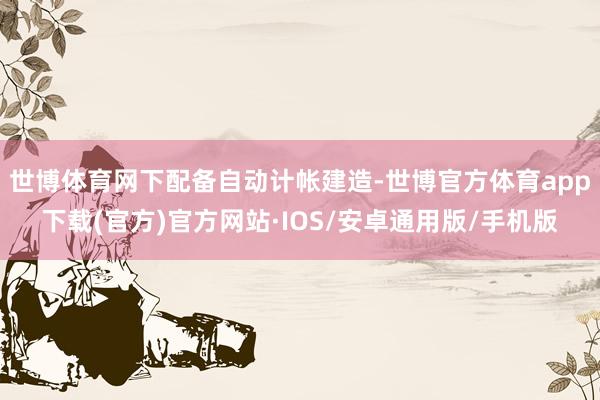 世博体育网下配备自动计帐建造-世博官方体育app下载(官方)官方网站·IOS/安卓通用版/手机版