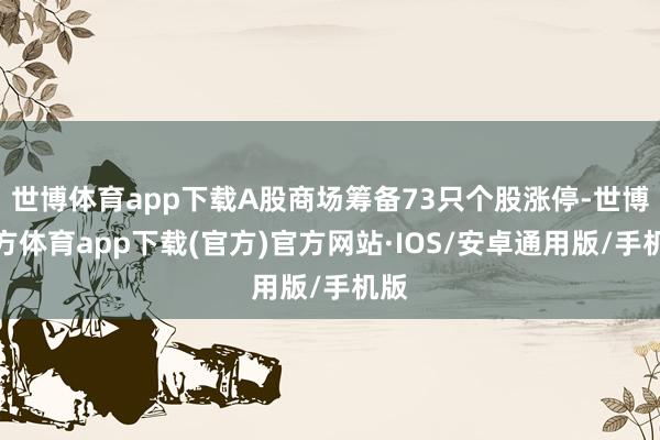 世博体育app下载A股商场筹备73只个股涨停-世博官方体育app下载(官方)官方网站·IOS/安卓通用版/手机版