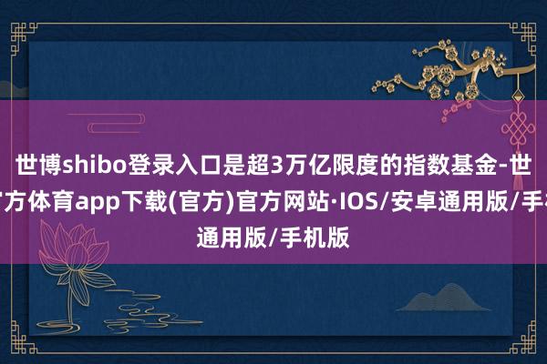 世博shibo登录入口是超3万亿限度的指数基金-世博官方体育app下载(官方)官方网站·IOS/安卓通用版/手机版
