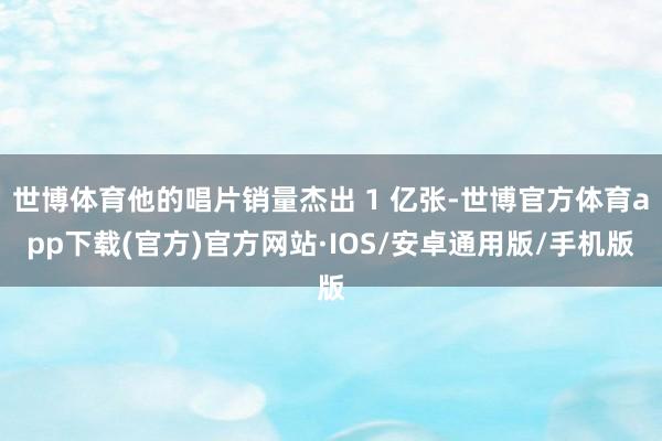 世博体育他的唱片销量杰出 1 亿张-世博官方体育app下载(官方)官方网站·IOS/安卓通用版/手机版