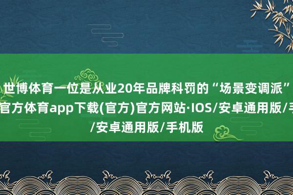 世博体育一位是从业20年品牌科罚的“场景变调派”-世博官方体育app下载(官方)官方网站·IOS/安卓通用版/手机版