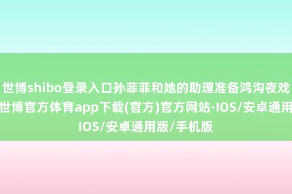 世博shibo登录入口孙菲菲和她的助理准备鸿沟夜戏且归休息-世博官方体育app下载(官方)官方网站·IOS/安卓通用版/手机版