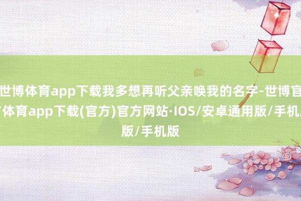 世博体育app下载我多想再听父亲唤我的名字-世博官方体育app下载(官方)官方网站·IOS/安卓通用版/手机版