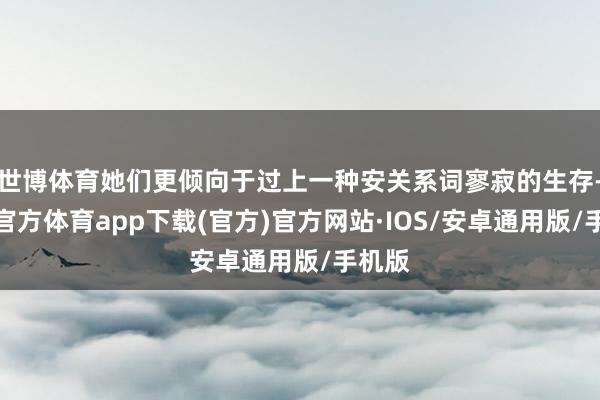 世博体育她们更倾向于过上一种安关系词寥寂的生存-世博官方体育app下载(官方)官方网站·IOS/安卓通用版/手机版
