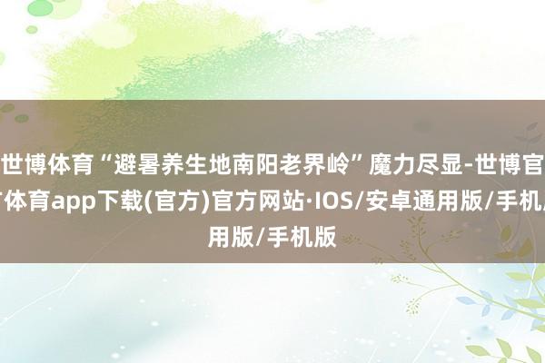 世博体育“避暑养生地南阳老界岭”魔力尽显-世博官方体育app下载(官方)官方网站·IOS/安卓通用版/手机版