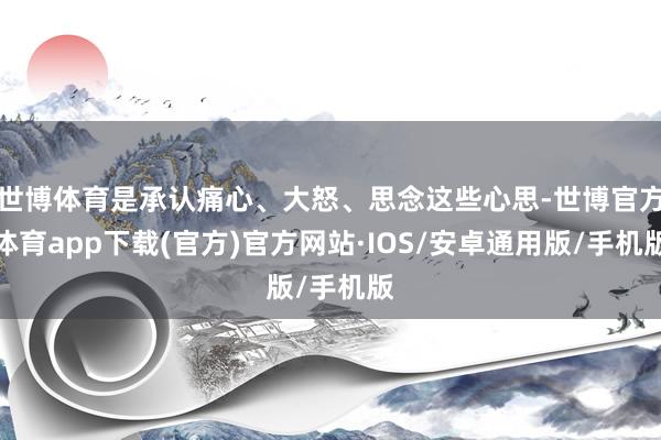 世博体育是承认痛心、大怒、思念这些心思-世博官方体育app下载(官方)官方网站·IOS/安卓通用版/手机版