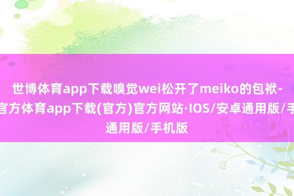 世博体育app下载嗅觉wei松开了meiko的包袱-世博官方体育app下载(官方)官方网站·IOS/安卓通用版/手机版