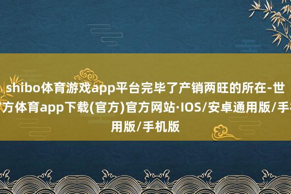 shibo体育游戏app平台完毕了产销两旺的所在-世博官方体育app下载(官方)官方网站·IOS/安卓通用版/手机版