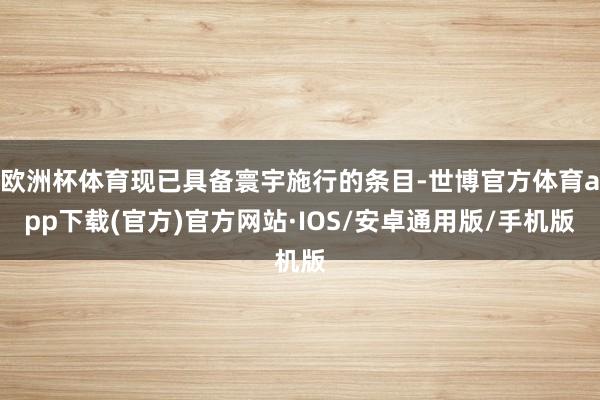 欧洲杯体育现已具备寰宇施行的条目-世博官方体育app下载(官方)官方网站·IOS/安卓通用版/手机版