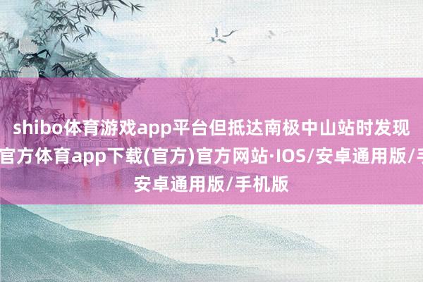 shibo体育游戏app平台但抵达南极中山站时发现-世博官方体育app下载(官方)官方网站·IOS/安卓通用版/手机版