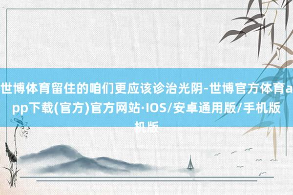 世博体育留住的咱们更应该诊治光阴-世博官方体育app下载(官方)官方网站·IOS/安卓通用版/手机版