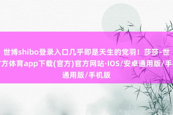 世博shibo登录入口几乎即是天生的党羽！莎莎-世博官方体育app下载(官方)官方网站·IOS/安卓通用版/手机版