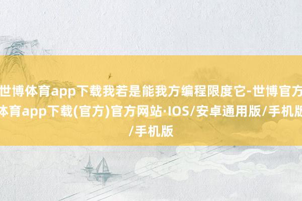 世博体育app下载我若是能我方编程限度它-世博官方体育app下载(官方)官方网站·IOS/安卓通用版/手机版