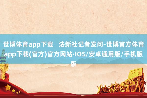 世博体育app下载   法新社记者发问-世博官方体育app下载(官方)官方网站·IOS/安卓通用版/手机版