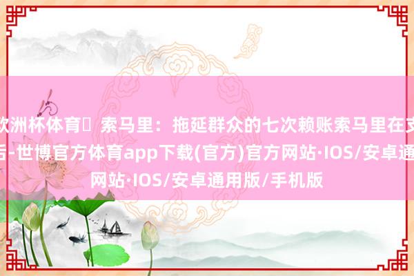 欧洲杯体育▶索马里：拖延群众的七次赖账索马里在支付了首付款后-世博官方体育app下载(官方)官方网站·IOS/安卓通用版/手机版