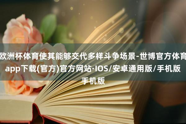 欧洲杯体育使其能够交代多样斗争场景-世博官方体育app下载(官方)官方网站·IOS/安卓通用版/手机版