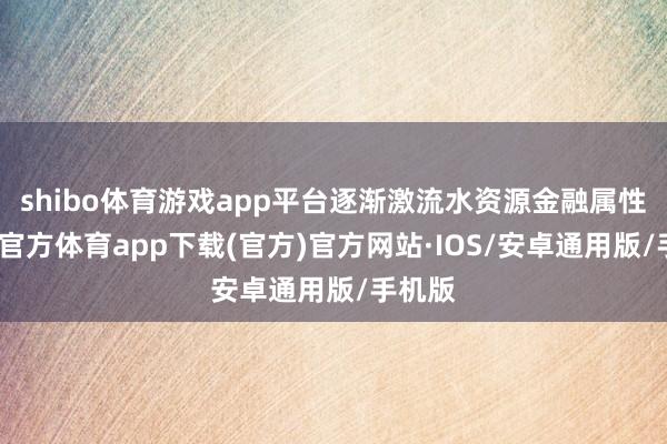shibo体育游戏app平台逐渐激流水资源金融属性-世博官方体育app下载(官方)官方网站·IOS/安卓通用版/手机版
