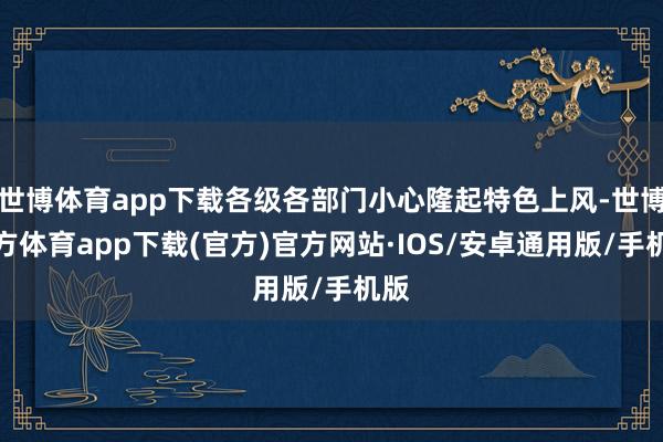 世博体育app下载各级各部门小心隆起特色上风-世博官方体育app下载(官方)官方网站·IOS/安卓通用版/手机版