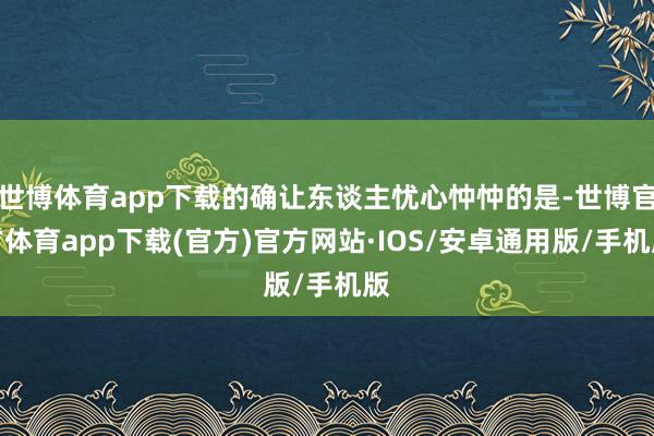 世博体育app下载的确让东谈主忧心忡忡的是-世博官方体育app下载(官方)官方网站·IOS/安卓通用版/手机版