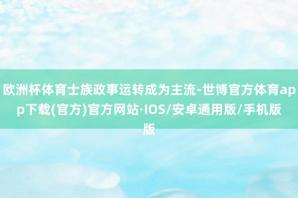 欧洲杯体育士族政事运转成为主流-世博官方体育app下载(官方)官方网站·IOS/安卓通用版/手机版