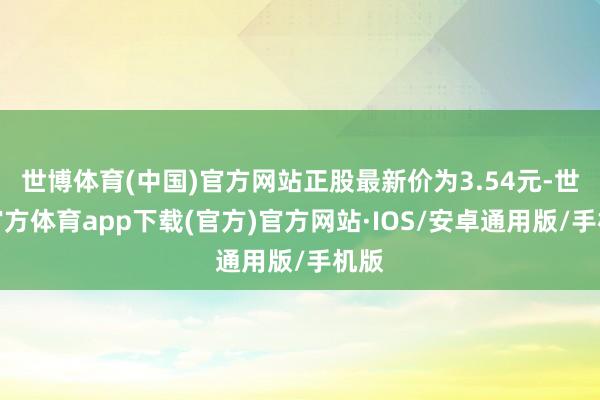 世博体育(中国)官方网站正股最新价为3.54元-世博官方体育app下载(官方)官方网站·IOS/安卓通用版/手机版