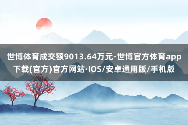 世博体育成交额9013.64万元-世博官方体育app下载(官方)官方网站·IOS/安卓通用版/手机版