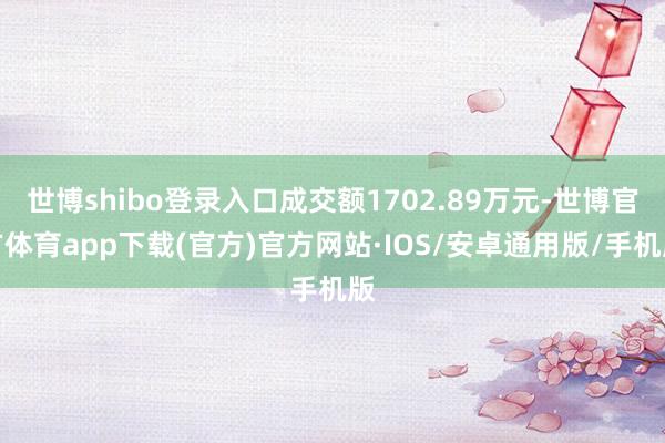 世博shibo登录入口成交额1702.89万元-世博官方体育app下载(官方)官方网站·IOS/安卓通用版/手机版