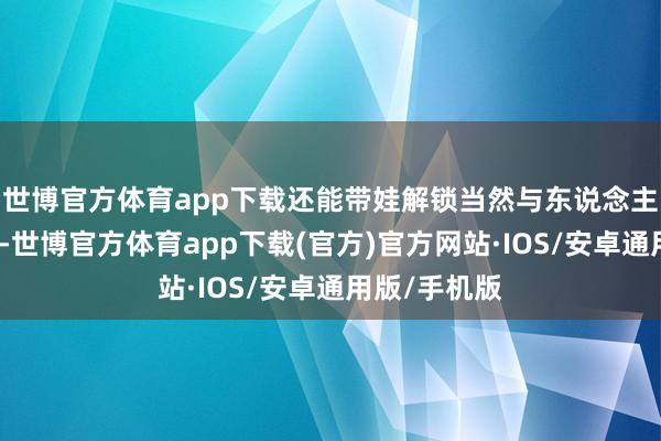 世博官方体育app下载还能带娃解锁当然与东说念主文双重体验-世博官方体育app下载(官方)官方网站·IOS/安卓通用版/手机版