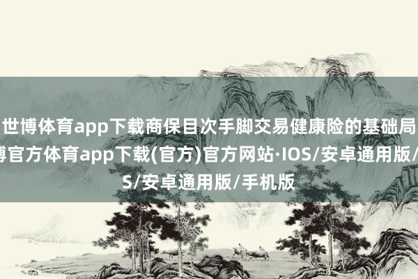 世博体育app下载商保目次手脚交易健康险的基础局势-世博官方体育app下载(官方)官方网站·IOS/安卓通用版/手机版