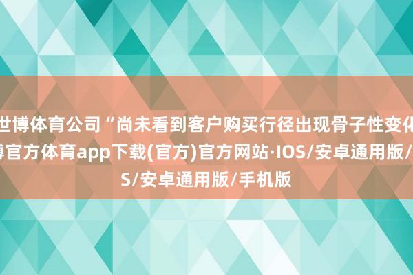 世博体育公司“尚未看到客户购买行径出现骨子性变化”-世博官方体育app下载(官方)官方网站·IOS/安卓通用版/手机版