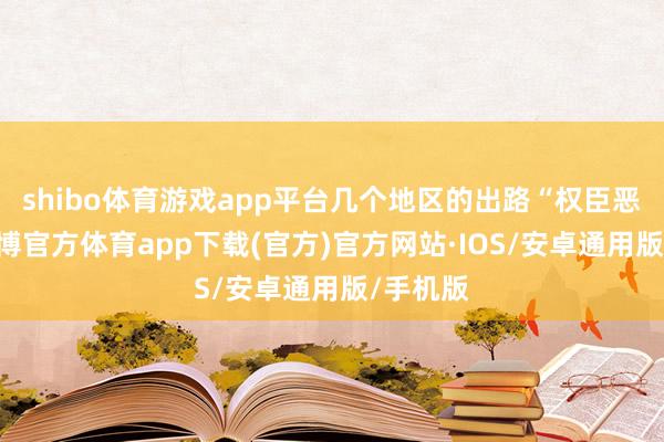 shibo体育游戏app平台几个地区的出路“权臣恶化”-世博官方体育app下载(官方)官方网站·IOS/安卓通用版/手机版