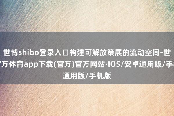 世博shibo登录入口构建可解放策展的流动空间-世博官方体育app下载(官方)官方网站·IOS/安卓通用版/手机版