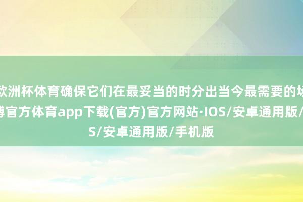 欧洲杯体育确保它们在最妥当的时分出当今最需要的场所-世博官方体育app下载(官方)官方网站·IOS/安卓通用版/手机版