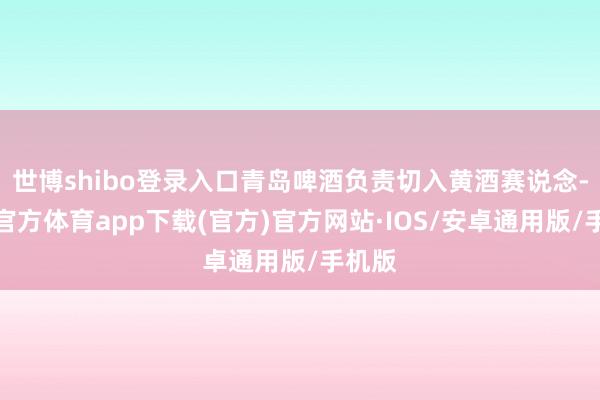世博shibo登录入口青岛啤酒负责切入黄酒赛说念-世博官方体育app下载(官方)官方网站·IOS/安卓通用版/手机版