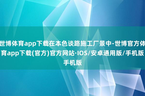 世博体育app下载在本色谈路施工厂景中-世博官方体育app下载(官方)官方网站·IOS/安卓通用版/手机版
