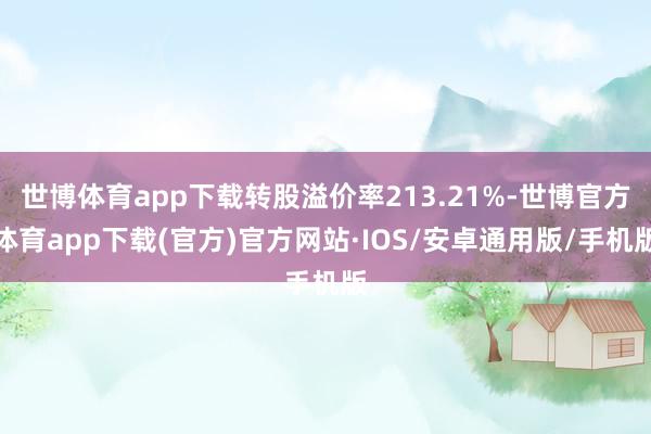世博体育app下载转股溢价率213.21%-世博官方体育app下载(官方)官方网站·IOS/安卓通用版/手机版