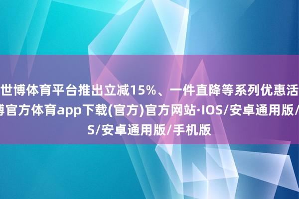 世博体育平台推出立减15%、一件直降等系列优惠活动-世博官方体育app下载(官方)官方网站·IOS/安卓通用版/手机版