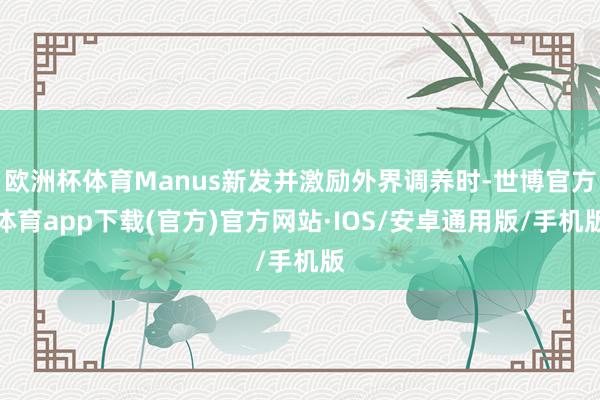 欧洲杯体育Manus新发并激励外界调养时-世博官方体育app下载(官方)官方网站·IOS/安卓通用版/手机版