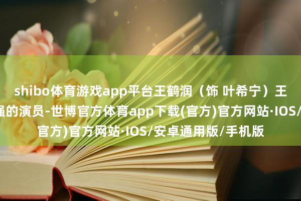 shibo体育游戏app平台王鹤润（饰 叶希宁）王鹤润是个可塑性很强的演员-世博官方体育app下载(官方)官方网站·IOS/安卓通用版/手机版