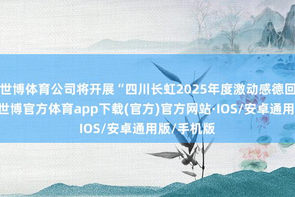 世博体育公司将开展“四川长虹2025年度激动感德回馈手脚”-世博官方体育app下载(官方)官方网站·IOS/安卓通用版/手机版