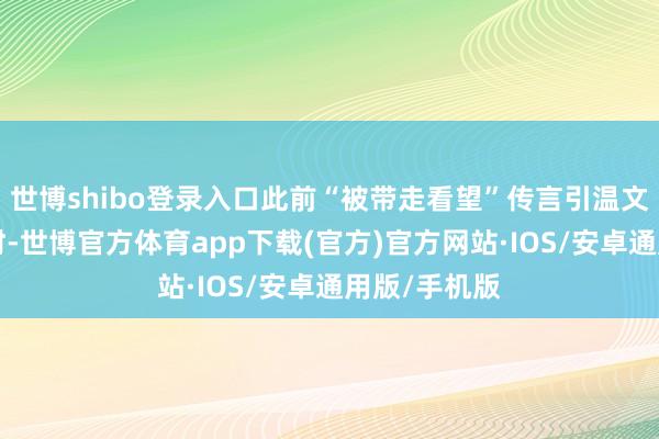 世博shibo登录入口此前“被带走看望”传言引温文“失联”多时-世博官方体育app下载(官方)官方网站·IOS/安卓通用版/手机版