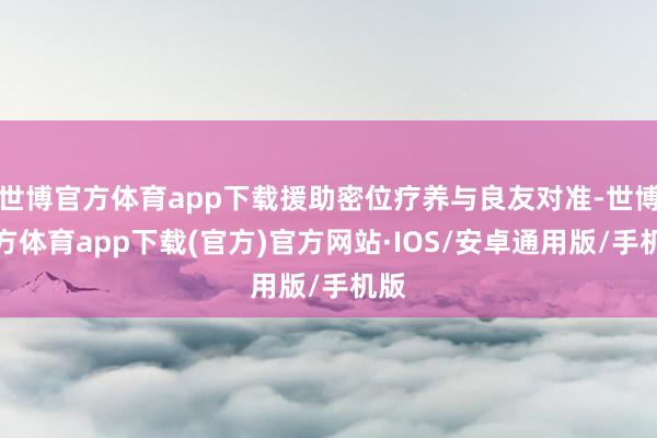 世博官方体育app下载援助密位疗养与良友对准-世博官方体育app下载(官方)官方网站·IOS/安卓通用版/手机版