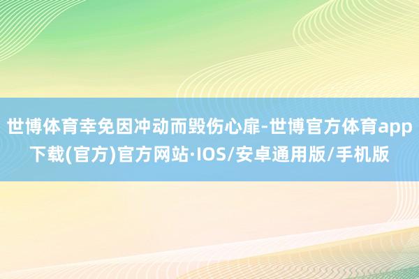 世博体育幸免因冲动而毁伤心扉-世博官方体育app下载(官方)官方网站·IOS/安卓通用版/手机版