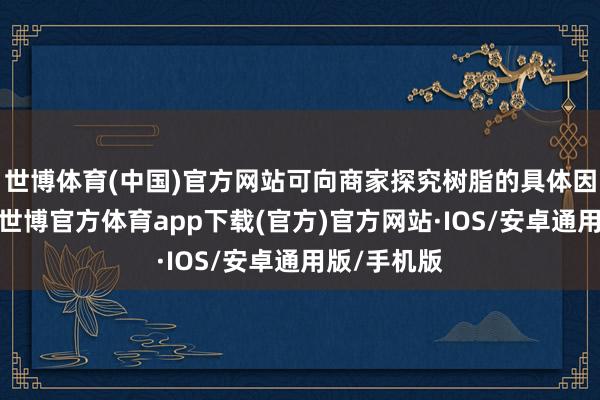 世博体育(中国)官方网站可向商家探究树脂的具体因素和工艺-世博官方体育app下载(官方)官方网站·IOS/安卓通用版/手机版