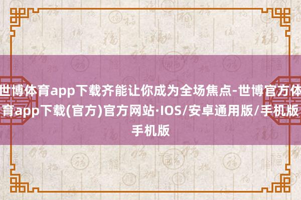 世博体育app下载齐能让你成为全场焦点-世博官方体育app下载(官方)官方网站·IOS/安卓通用版/手机版