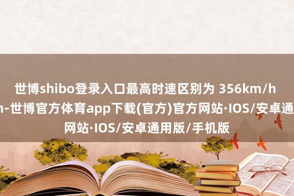 世博shibo登录入口最高时速区别为 356km/h 和 354km/h-世博官方体育app下载(官方)官方网站·IOS/安卓通用版/手机版