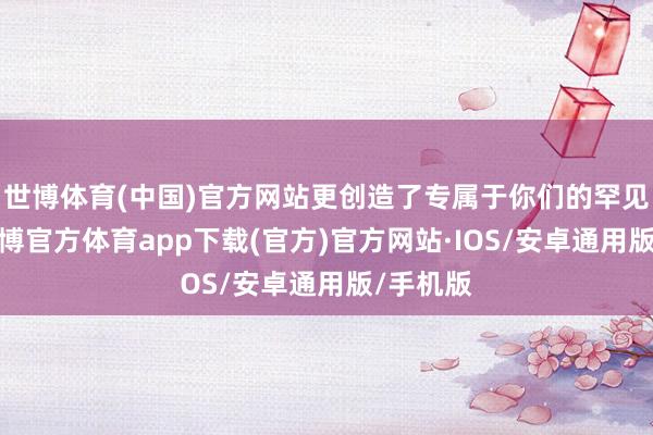 世博体育(中国)官方网站更创造了专属于你们的罕见回忆-世博官方体育app下载(官方)官方网站·IOS/安卓通用版/手机版