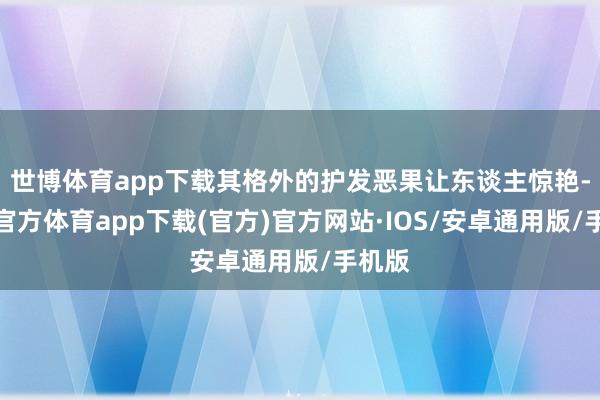 世博体育app下载其格外的护发恶果让东谈主惊艳-世博官方体育app下载(官方)官方网站·IOS/安卓通用版/手机版